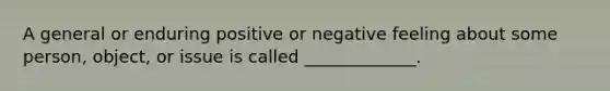 A general or enduring positive or negative feeling about some person, object, or issue is called _____________.