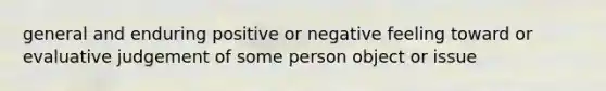 general and enduring positive or negative feeling toward or evaluative judgement of some person object or issue