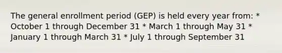 The general enrollment period (GEP) is held every year from: * October 1 through December 31 * March 1 through May 31 * January 1 through March 31 * July 1 through September 31