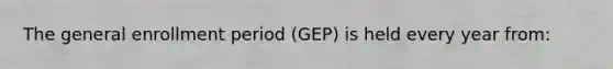 The general enrollment period (GEP) is held every year from: