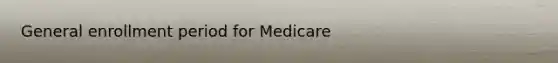 General enrollment period for Medicare