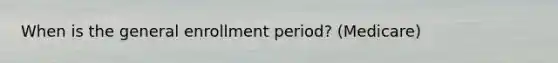 When is the general enrollment period? (Medicare)