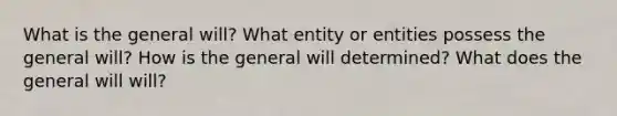 What is the general will? What entity or entities possess the general will? How is the general will determined? What does the general will will?