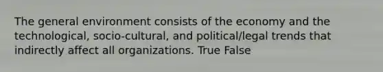 The general environment consists of the economy and the technological, socio-cultural, and political/legal trends that indirectly affect all organizations. True False