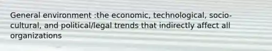 General environment :the economic, technological, socio-cultural, and political/legal trends that indirectly affect all organizations