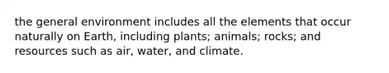 the general environment includes all the elements that occur naturally on Earth, including plants; animals; rocks; and resources such as air, water, and climate.