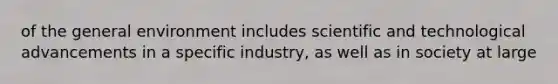 of the general environment includes scientific and technological advancements in a specific industry, as well as in society at large