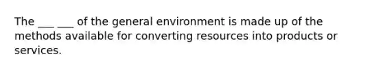 The ___ ___ of the general environment is made up of the methods available for converting resources into products or services.