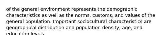 of the general environment represents the demographic characteristics as well as the norms, customs, and values of the general population. Important sociocultural characteristics are geographical distribution and population density, age, and education levels.