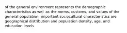 of the general environment represents the demographic characteristics as well as the norms, customs, and values of the general population; important sociocultural characteristics are geographical distribution and population density, age, and education levels