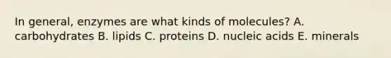 In general, enzymes are what kinds of molecules? A. carbohydrates B. lipids C. proteins D. nucleic acids E. minerals