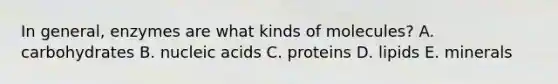 In general, enzymes are what kinds of molecules? A. carbohydrates B. nucleic acids C. proteins D. lipids E. minerals