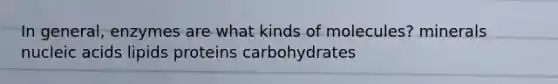 In general, enzymes are what kinds of molecules? minerals nucleic acids lipids proteins carbohydrates