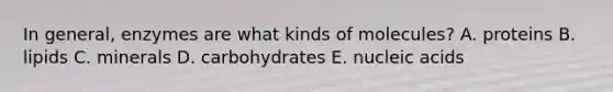 In general, enzymes are what kinds of molecules? A. proteins B. lipids C. minerals D. carbohydrates E. nucleic acids