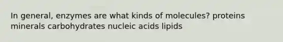 In general, enzymes are what kinds of molecules? proteins minerals carbohydrates nucleic acids lipids