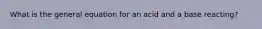 What is the general equation for an acid and a base reacting?