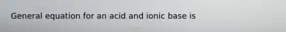 General equation for an acid and ionic base is