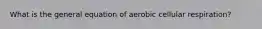 What is the general equation of aerobic cellular respiration?