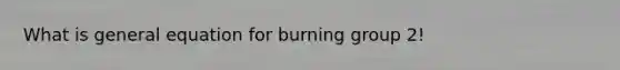 What is general equation for burning group 2!