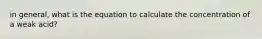 in general, what is the equation to calculate the concentration of a weak acid?