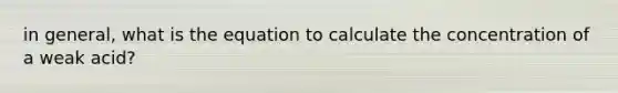 in general, what is the equation to calculate the concentration of a weak acid?