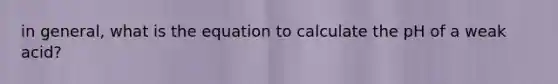 in general, what is the equation to calculate the pH of a weak acid?