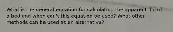 What is the general equation for calculating the apparent dip of a bed and when can't this equation be used? What other methods can be used as an alternative?