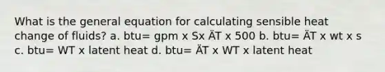 What is the general equation for calculating sensible heat change of fluids? a. btu= gpm x Sx ÄT x 500 b. btu= ÄT x wt x s c. btu= WT x latent heat d. btu= ÄT x WT x latent heat