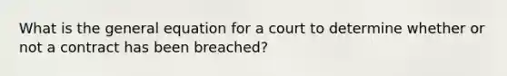 What is the general equation for a court to determine whether or not a contract has been breached?