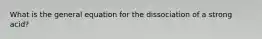 What is the general equation for the dissociation of a strong acid?