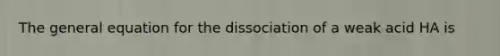 The general equation for the dissociation of a weak acid HA is