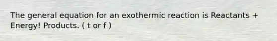 The general equation for an exothermic reaction is Reactants + Energy! Products. ( t or f )