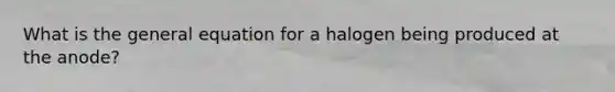 What is the general equation for a halogen being produced at the anode?