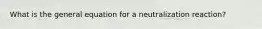 What is the general equation for a neutralization reaction?