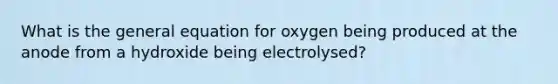 What is the general equation for oxygen being produced at the anode from a hydroxide being electrolysed?