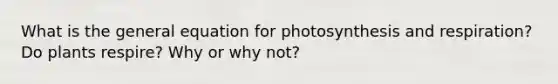 What is the general equation for photosynthesis and respiration? Do plants respire? Why or why not?