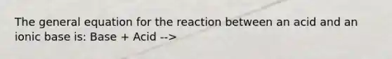 The general equation for the reaction between an acid and an ionic base is: Base + Acid -->