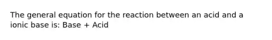 The general equation for the reaction between an acid and a ionic base is: Base + Acid