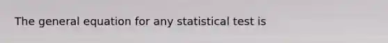 The general equation for any statistical test is