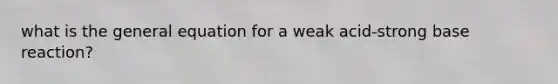 what is the general equation for a weak acid-strong base reaction?