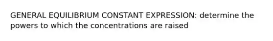 GENERAL EQUILIBRIUM CONSTANT EXPRESSION: determine the powers to which the concentrations are raised