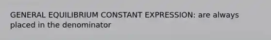 GENERAL EQUILIBRIUM CONSTANT EXPRESSION: are always placed in the denominator