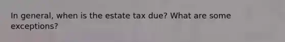 In​ general, when is the estate tax​ due? What are some​ exceptions?