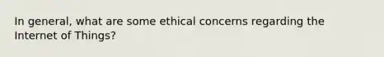 In general, what are some ethical concerns regarding the Internet of Things?