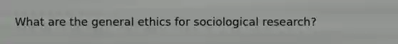 What are the general ethics for sociological research?