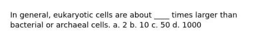 In general, eukaryotic cells are about ____ times larger than bacterial or archaeal cells. a. 2 b. 10 c. 50 d. 1000