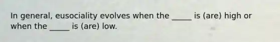 In general, eusociality evolves when the _____ is (are) high or when the _____ is (are) low.