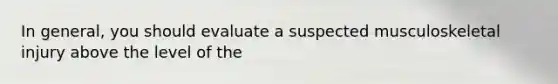 In general, you should evaluate a suspected musculoskeletal injury above the level of the