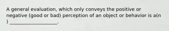 A general evaluation, which only conveys the positive or negative (good or bad) perception of an object or behavior is a(n ) ____________________.