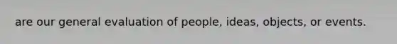 are our general evaluation of people, ideas, objects, or events.